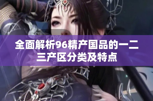 全面解析96精產(chǎn)國品的一二三產(chǎn)區(qū)分類及特點(diǎn)