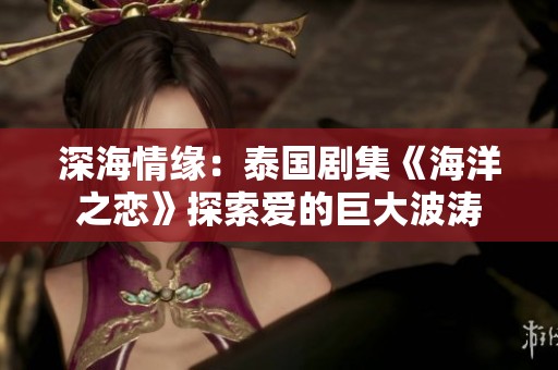 深海情緣：泰國(guó)劇集《海洋之戀》探索愛(ài)的巨大波濤