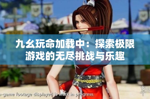 九幺玩命加載中：探索極限游戲的無盡挑戰(zhàn)與樂趣