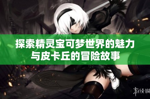 探索精靈寶可夢世界的魅力與皮卡丘的冒險故事