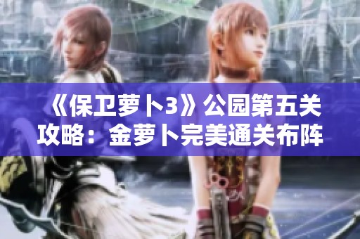 《保衛(wèi)蘿卜3》公園第五關(guān)攻略：金蘿卜完美通關(guān)布陣與技巧總結(jié)