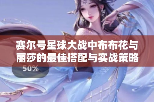 賽爾號星球大戰(zhàn)中布布花與麗莎的最佳搭配與實戰(zhàn)策略解析