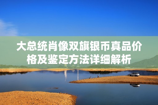 大總統(tǒng)肖像雙旗銀幣真品價(jià)格及鑒定方法詳細(xì)解析