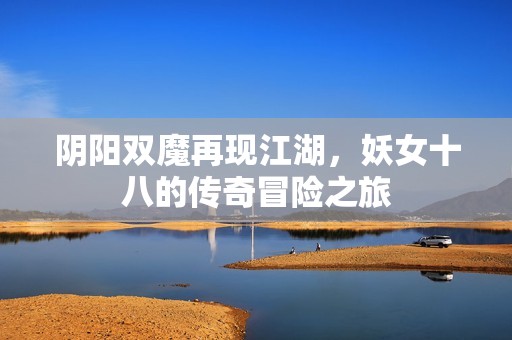 陰陽雙魔再現(xiàn)江湖，妖女十八的傳奇冒險之旅