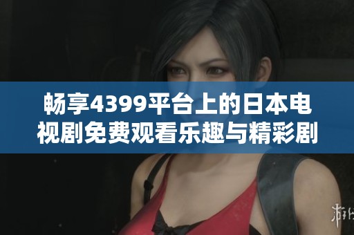 暢享4399平臺(tái)上的日本電視劇免費(fèi)觀看樂(lè)趣與精彩劇集推薦