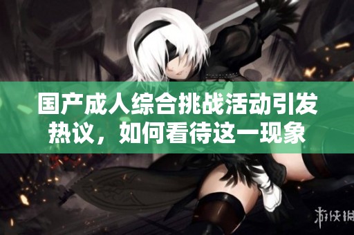 國產(chǎn)成人綜合挑戰(zhàn)活動引發(fā)熱議，如何看待這一現(xiàn)象