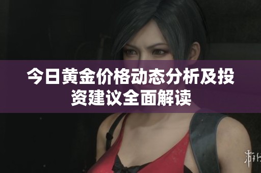 今日黃金價(jià)格動(dòng)態(tài)分析及投資建議全面解讀