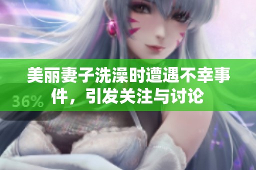 美麗妻子洗澡時遭遇不幸事件，引發(fā)關(guān)注與討論