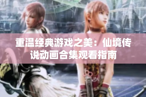重溫經(jīng)典游戲之美：仙境傳說(shuō)動(dòng)畫(huà)合集觀看指南