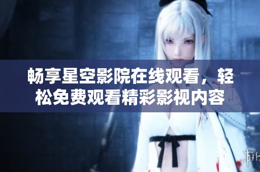 暢享星空影院在線觀看，輕松免費(fèi)觀看精彩影視內(nèi)容