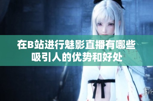 在B站進(jìn)行魅影直播有哪些吸引人的優(yōu)勢(shì)和好處