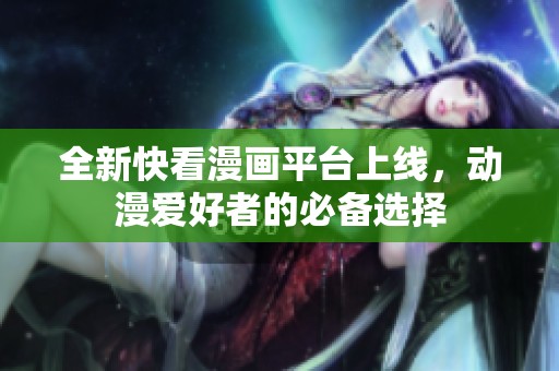 全新快看漫畫(huà)平臺(tái)上線，動(dòng)漫愛(ài)好者的必備選擇