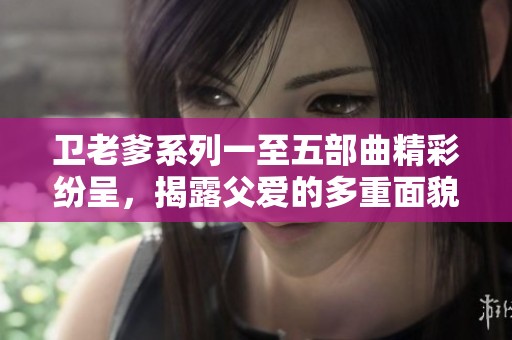 衛(wèi)老爹系列一至五部曲精彩紛呈，揭露父愛的多重面貌
