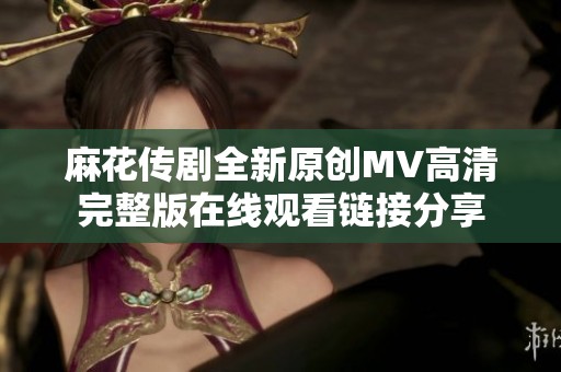 麻花傳劇全新原創(chuàng)MV高清完整版在線觀看鏈接分享