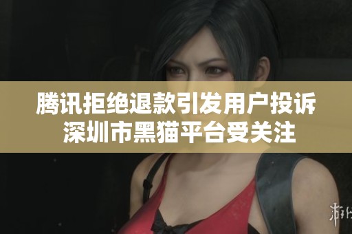 騰訊拒絕退款引發(fā)用戶(hù)投訴 深圳市黑貓平臺(tái)受關(guān)注