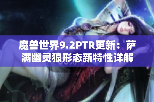 魔獸世界9.2PTR更新：薩滿幽靈狼形態(tài)新特性詳解