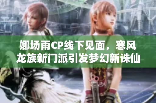娜場雨CP線下見面，寒風(fēng)龍族新門派引發(fā)夢幻新誅仙熱潮