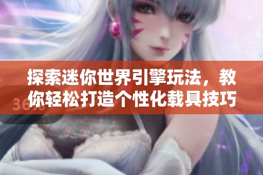 探索迷你世界引擎玩法，教你輕松打造個性化載具技巧