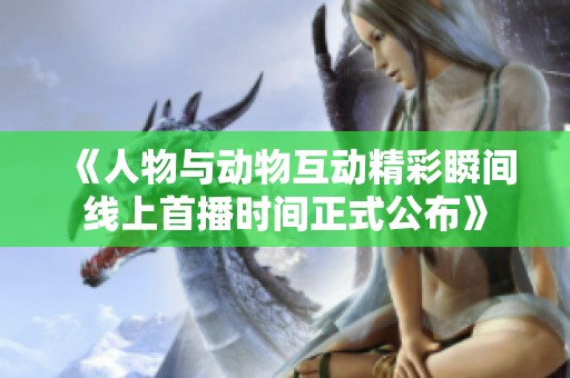 《人物與動(dòng)物互動(dòng)精彩瞬間線上首播時(shí)間正式公布》