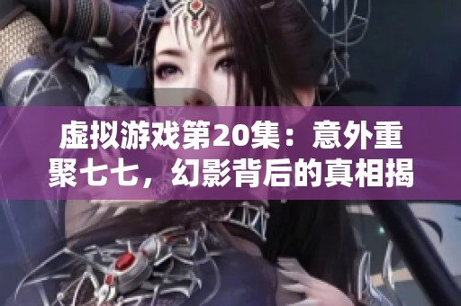 虛擬游戲第20集：意外重聚七七，幻影背后的真相揭曉