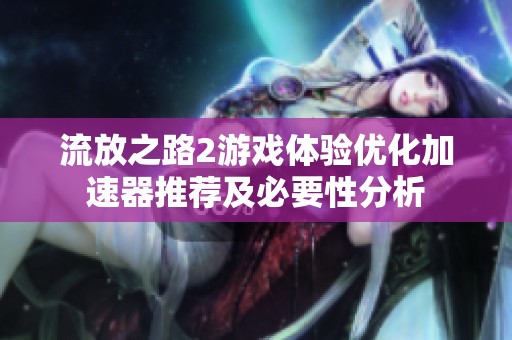 流放之路2游戲體驗優(yōu)化加速器推薦及必要性分析