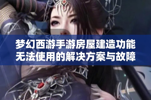 夢(mèng)幻西游手游房屋建造功能無(wú)法使用的解決方案與故障排查建議