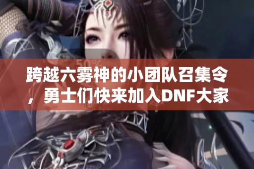 跨越六霧神的小團(tuán)隊(duì)召集令，勇士們快來加入DNF大家庭！