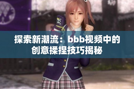 探索新潮流：bbb視頻中的創(chuàng)意揉捏技巧揭秘