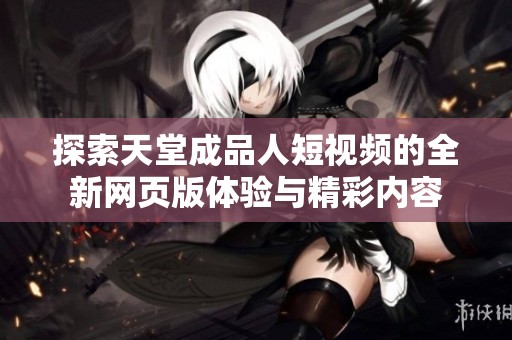 探索天堂成品人短視頻的全新網(wǎng)頁版體驗與精彩內(nèi)容