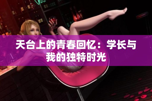 天臺(tái)上的青春回憶:學(xué)長(zhǎng)與我的獨(dú)特時(shí)光 天臺(tái)上的青春回憶:學(xué)長(zhǎng)與我的獨(dú)特時(shí)光
