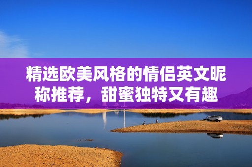 精選歐美風(fēng)格的情侶英文昵稱推薦，甜蜜獨(dú)特又有趣