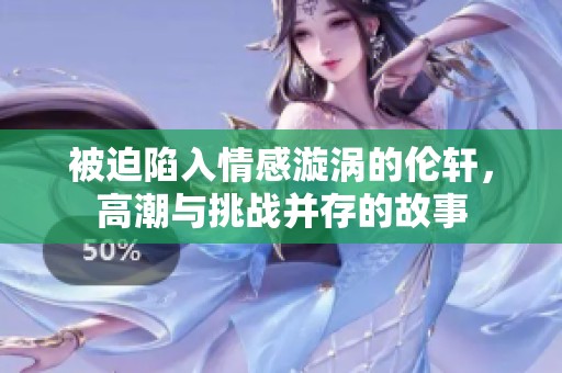 被迫陷入情感漩渦的倫軒，高潮與挑戰(zhàn)并存的故事