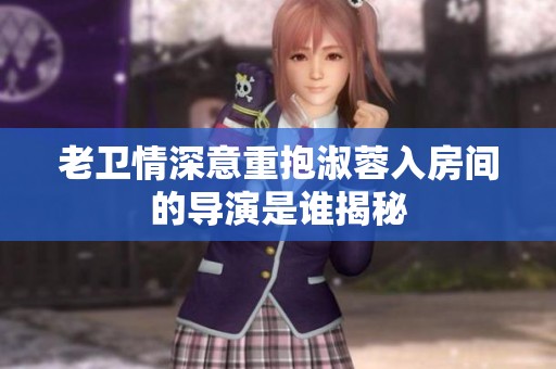 老衛(wèi)情深意重抱淑蓉入房間的導(dǎo)演是誰揭秘