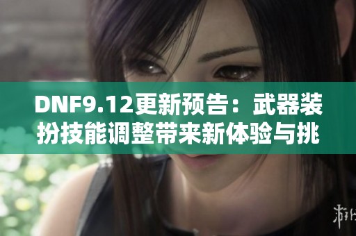 DNF9.12更新預告：武器裝扮技能調(diào)整帶來新體驗與挑戰(zhàn)