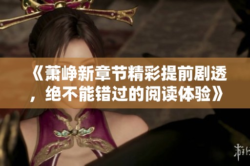 《蕭崢新章節(jié)精彩提前劇透，絕不能錯過的閱讀體驗》
