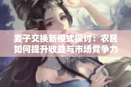 麥子交換新模式探討：農(nóng)民如何提升收益與市場競爭力
