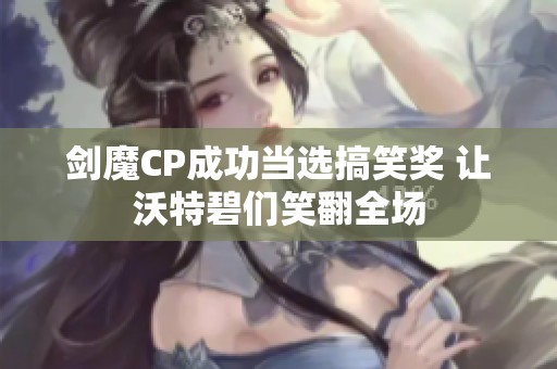 劍魔CP成功當(dāng)選搞笑獎(jiǎng) 讓沃特碧們笑翻全場