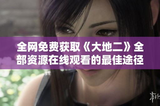 全網(wǎng)免費獲取《大地二》全部資源在線觀看的最佳途徑
