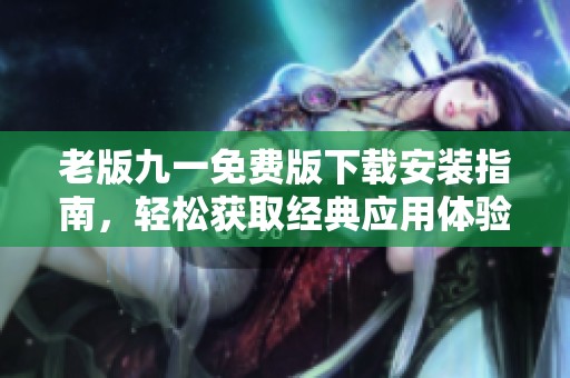 老版九一免費版下載安裝指南，輕松獲取經(jīng)典應(yīng)用體驗