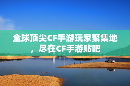 全球頂尖CF手游玩家聚集地，盡在CF手游貼吧