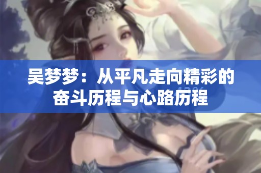 吳夢夢：從平凡走向精彩的奮斗歷程與心路歷程