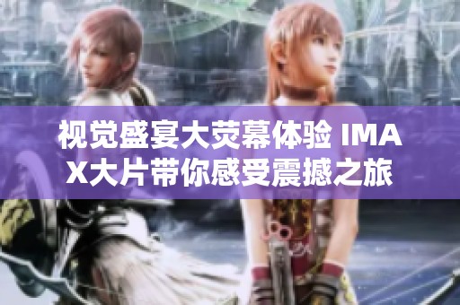 視覺盛宴大熒幕體驗(yàn) IMAX大片帶你感受震撼之旅