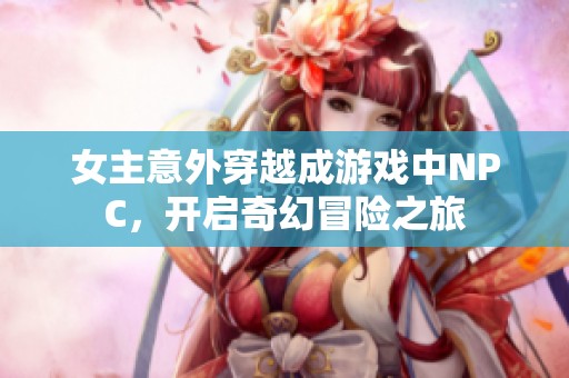 女主意外穿越成游戲中NPC，開啟奇幻冒險(xiǎn)之旅