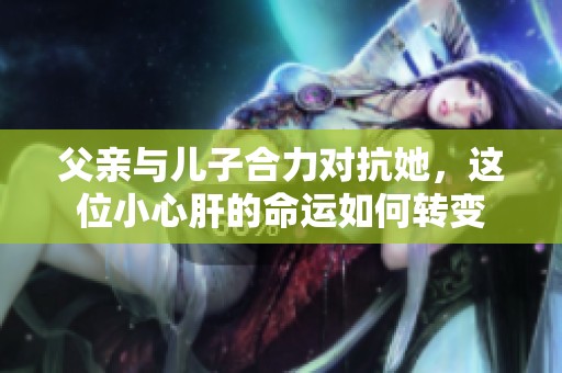 父親與兒子合力對(duì)抗她，這位小心肝的命運(yùn)如何轉(zhuǎn)變