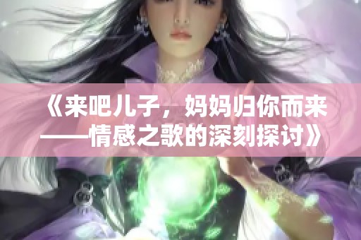 《來吧兒子，媽媽歸你而來——情感之歌的深刻探討》