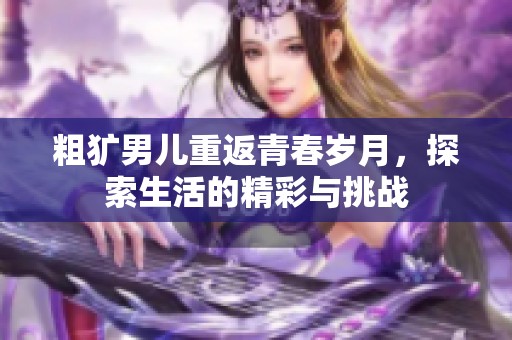 粗獷男兒重返青春歲月，探索生活的精彩與挑戰(zhàn)