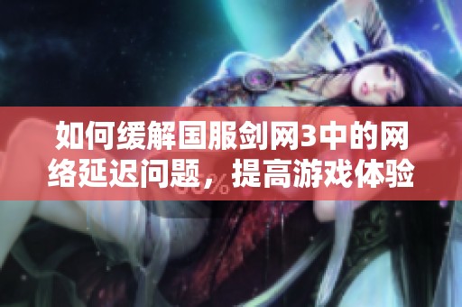 如何緩解國服劍網(wǎng)3中的網(wǎng)絡(luò)延遲問題，提高游戲體驗
