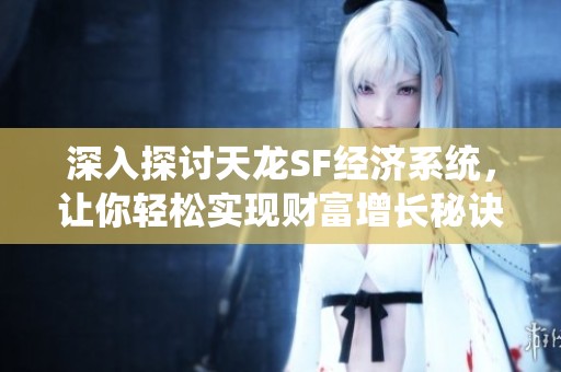 深入探討天龍SF經(jīng)濟(jì)系統(tǒng)，讓你輕松實現(xiàn)財富增長秘訣