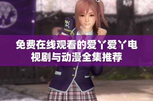 免費(fèi)在線觀看的愛(ài)丫愛(ài)丫電視劇與動(dòng)漫全集推薦 免費(fèi)在線觀看的愛(ài)丫愛(ài)丫電視劇與動(dòng)漫全集推薦