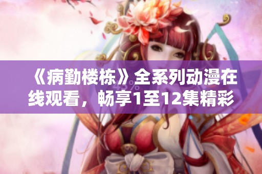 《病勤樓棟》全系列動(dòng)漫在線(xiàn)觀看，暢享1至12集精彩劇情